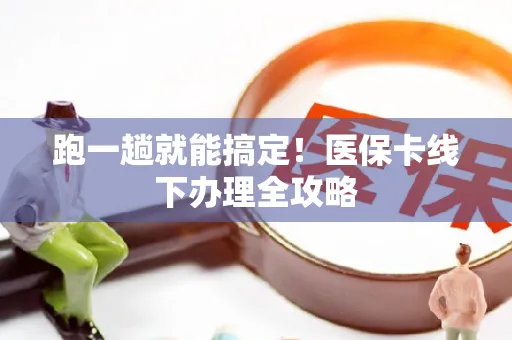 跑一趟就能搞定！医保卡线下办理全攻略